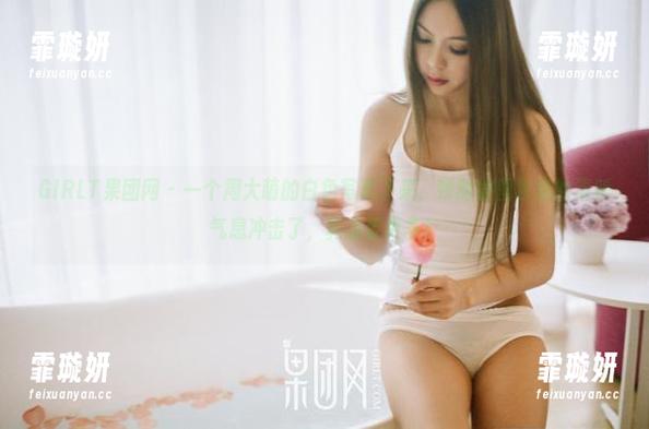 GIRLT果团网 - 一个周大萌的白色写真下来，顿时被图包里的清新气息冲击了，真想要更多！