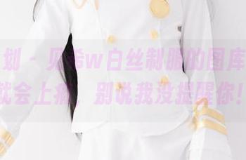 紧急企划 - 见希w白丝制服的图库，看过就会上瘾，别说我没提醒你！