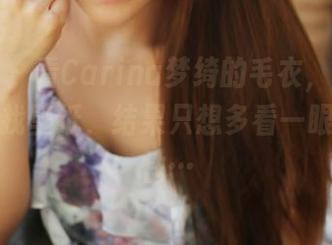 美媛馆 - 看Carina梦绮的毛衣，我的初衷是寻找壁纸，结果只想多看一眼她的任性…